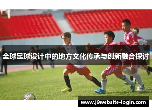 全球足球设计中的地方文化传承与创新融合探讨