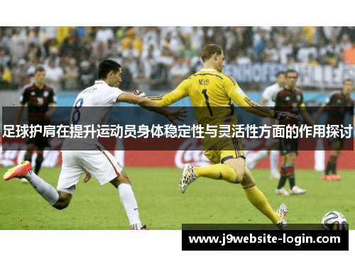 足球护肩在提升运动员身体稳定性与灵活性方面的作用探讨
